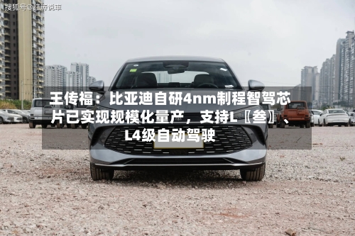 王传福：比亚迪自研4nm制程智驾芯片已实现规模化量产，支持L〖叁〗	、L4级自动驾驶-第2张图片