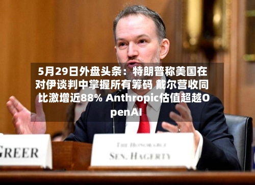 5月29日外盘头条:特朗普称美国在对伊谈判中掌握所有筹码 戴尔营收同比激增近88% Anthropic估值超越OpenAI-第2张图片