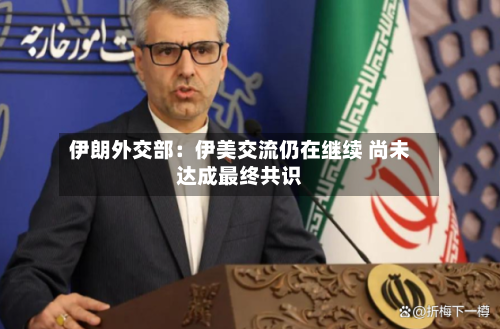 伊朗外交部:伊美交流仍在继续 尚未达成最终共识-第2张图片