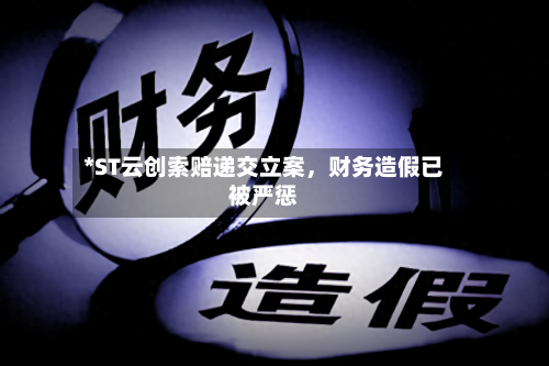 *ST云创索赔递交立案	，财务造假已被严惩-第2张图片