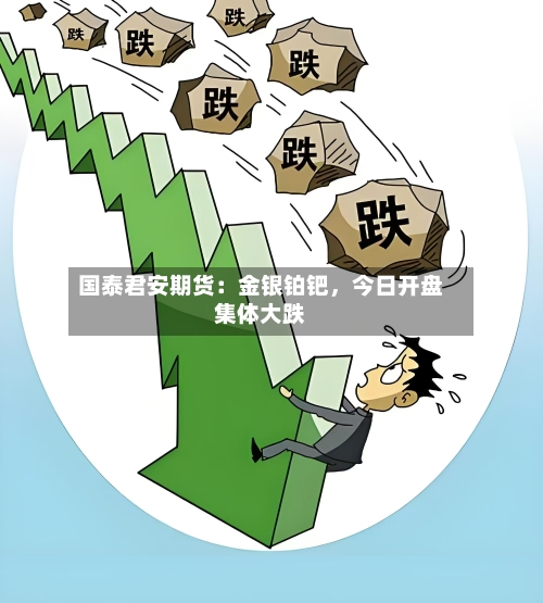 国泰君安期货：金银铂钯	，今日开盘集体大跌-第2张图片