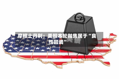摩根士丹利：美股本轮抛售属于“良性回调	”-第2张图片