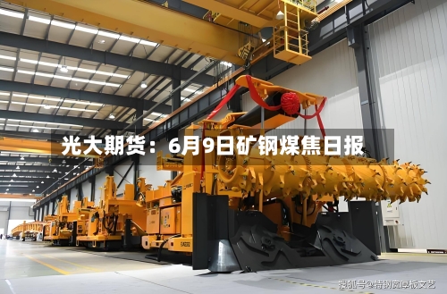 光大期货:6月9日矿钢煤焦日报-第3张图片