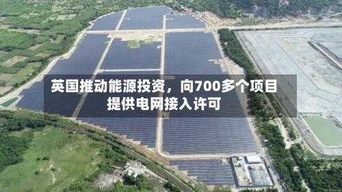 英国推动能源投资，向700多个项目提供电网接入许可-第2张图片