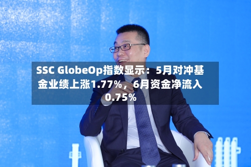 SSC GlobeOp指数显示：5月对冲基金业绩上涨1.77%，6月资金净流入0.75%-第3张图片