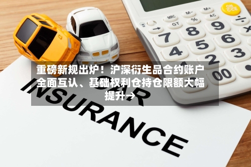 重磅新规出炉！沪深衍生品合约账户全面互认、基础权利仓持仓限额大幅提升→-第3张图片