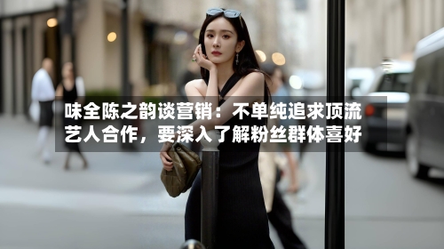 味全陈之韵谈营销：不单纯追求顶流艺人合作，要深入了解粉丝群体喜好-第2张图片