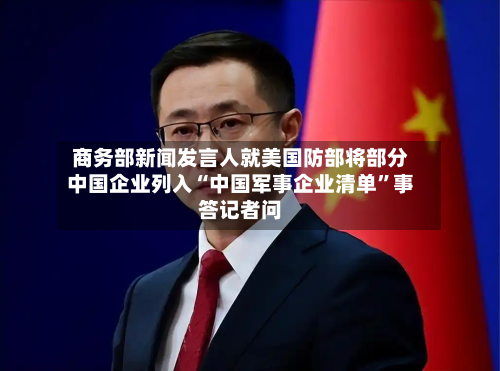 商务部新闻发言人就美国防部将部分中国企业列入“中国军事企业清单”事答记者问-第2张图片