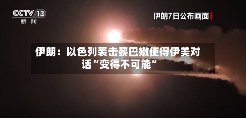 伊朗：以色列袭击黎巴嫩使得伊美对话“变得不可能”-第2张图片