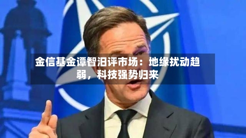 金信基金谭智汨评市场：地缘扰动趋弱	，科技强势归来-第3张图片