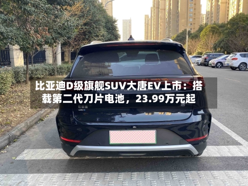 比亚迪D级旗舰SUV大唐EV上市：搭载第二代刀片电池，23.99万元起-第3张图片