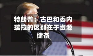 特朗普:古巴和委内瑞拉的区别在于资源储备-第2张图片