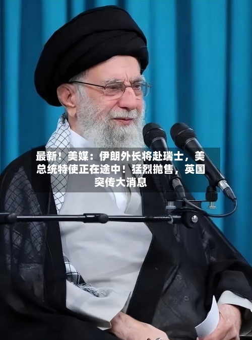 最新！美媒：伊朗外长将赴瑞士，美总统特使正在途中！猛烈抛售，英国突传大消息-第2张图片
