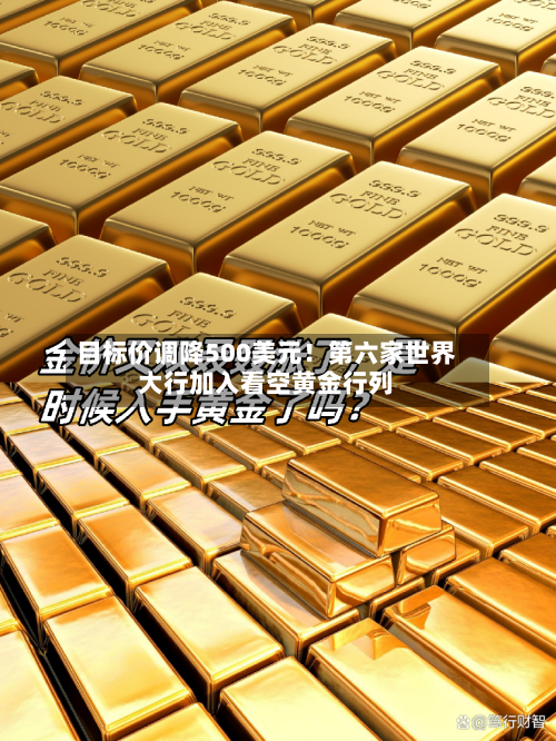 目标价调降500美元!第六家世界
大行加入看空黄金行列-第2张图片