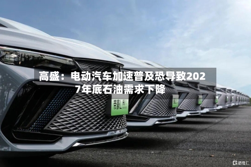 高盛:电动汽车加速普及恐导致2027年底石油需求下降-第2张图片