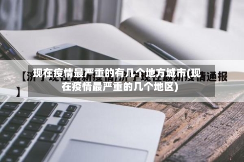 现在疫情最严重的有几个地方城市(现在疫情最严重的几个地区)