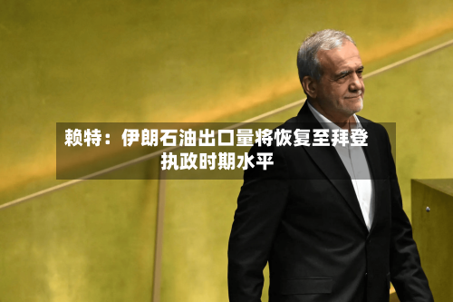 赖特:伊朗石油出口量将恢复至拜登执政时期水平-第2张图片