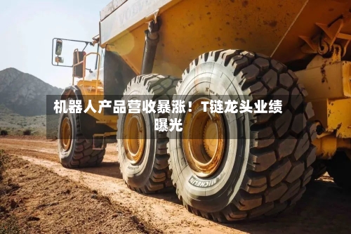 机器人产品营收暴涨!T链龙头业绩曝光-第2张图片