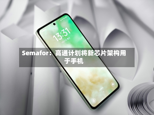 Semafor:高通计划将新芯片架构用于手机-第2张图片