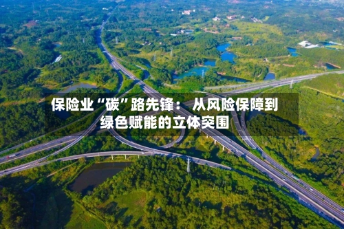 保险业“碳”路先锋： 从风险保障到绿色赋能的立体突围-第2张图片