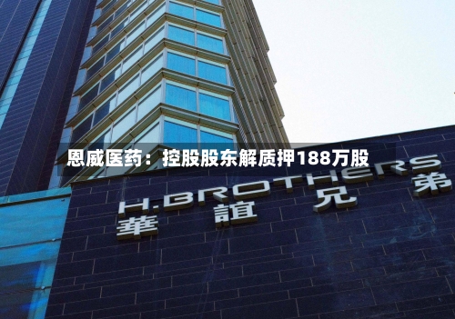 恩威医药:控股股东解质押188万股-第2张图片