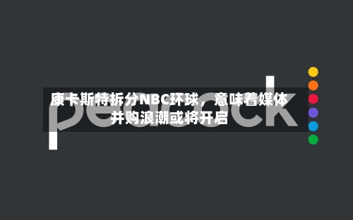 康卡斯特拆分NBC环球，意味着媒体并购浪潮或将开启-第2张图片