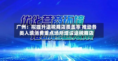 广州:拟提升退税商店覆盖率 推动各类入境消费重点场所增设退税商店-第2张图片