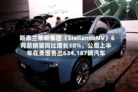 斯泰兰蒂斯集团（StellantisNV）6月总销量同比增长10%，公司上半年在美国售出634,187辆汽车-第2张图片