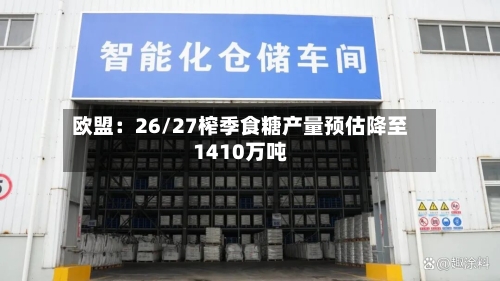 欧盟：26/27榨季食糖产量预估降至1410万吨