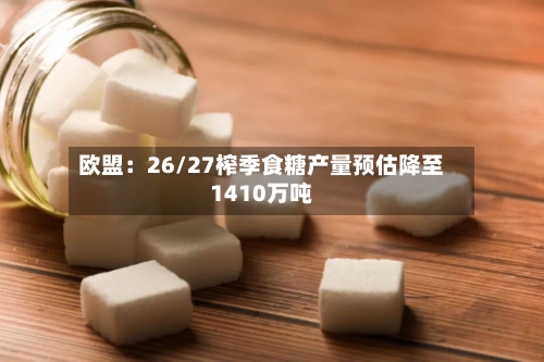 欧盟:26/27榨季食糖产量预估降至1410万吨-第2张图片
