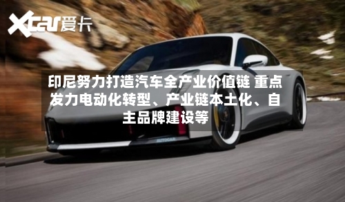 印尼努力打造汽车全产业价值链 重点发力电动化转型、产业链本土化	、自主品牌建设等-第2张图片