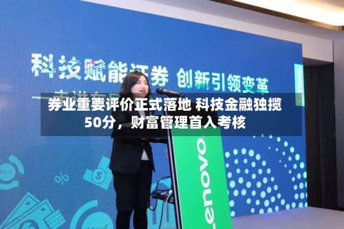 券业重要评价正式落地 科技金融独揽50分，财富管理首入考核