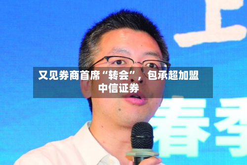 又见券商首席“转会”，包承超加盟中信证券-第3张图片