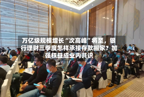 万亿级规模增长“次高峰	”将至	，银行理财三季度怎样承接存款搬家？加强权益成业内共识-第2张图片