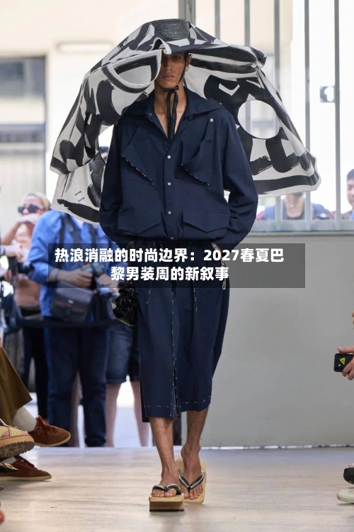 热浪消融的时尚边界：2027春夏巴黎男装周的新叙事