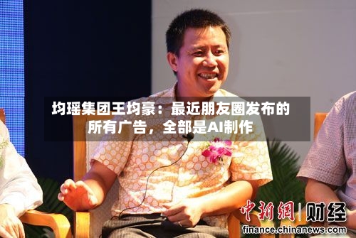 均瑶集团王均豪：最近朋友圈发布的所有广告，全部是AI制作