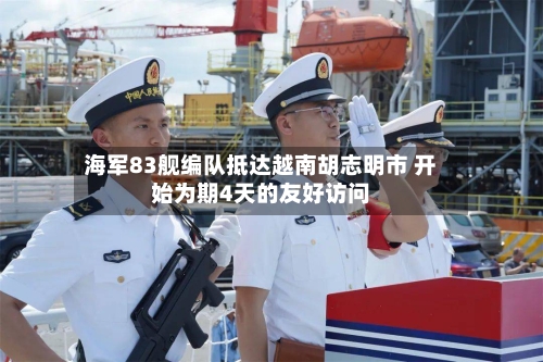 海军83舰编队抵达越南胡志明市 开始为期4天的友好访问-第2张图片