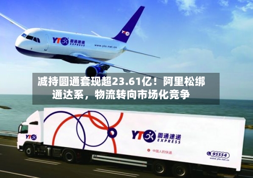 减持圆通套现超23.61亿！阿里松绑通达系，物流转向市场化竞争-第2张图片