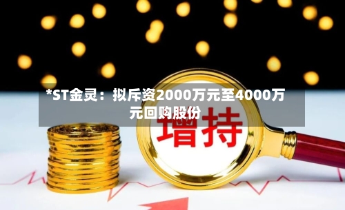 *ST金灵：拟斥资2000万元至4000万元回购股份-第2张图片