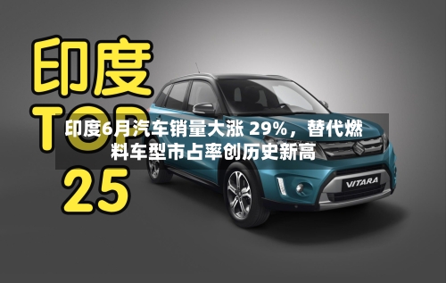 印度6月汽车销量大涨 29%，替代燃料车型市占率创历史新高-第2张图片
