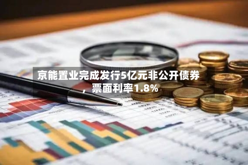 京能置业完成发行5亿元非公开债券，票面利率1.8%