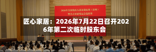 匠心家居:2026年7月22日召开2026年第二次临时股东会-第2张图片