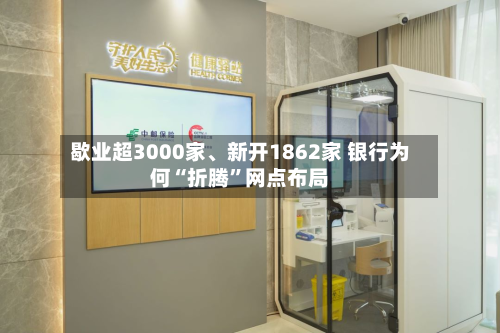 歇业超3000家、新开1862家 银行为何“折腾	”网点布局-第2张图片