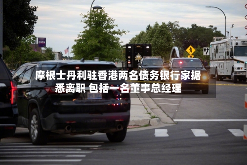 摩根士丹利驻香港两名债务银行家据悉离职 包括一名董事总经理