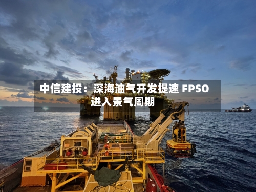 中信建投:深海油气开发提速 FPSO进入景气周期-第2张图片
