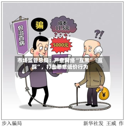 市场监管总局：严查网络“互黑”“互踩”，打击恶意低价行为-第2张图片