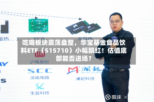 吃喝板块震荡盘整，华宝基金食品饮料ETF（515710）小幅飘红！估值底部能否进场？-第3张图片