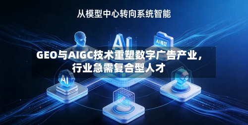 GEO与AIGC技术重塑数字广告产业，行业急需复合型人才-第3张图片