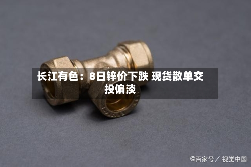 长江有色:8日锌价下跌 现货散单交投偏淡-第3张图片