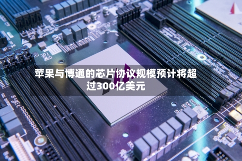 苹果与博通的芯片协议规模预计将超过300亿美元-第2张图片